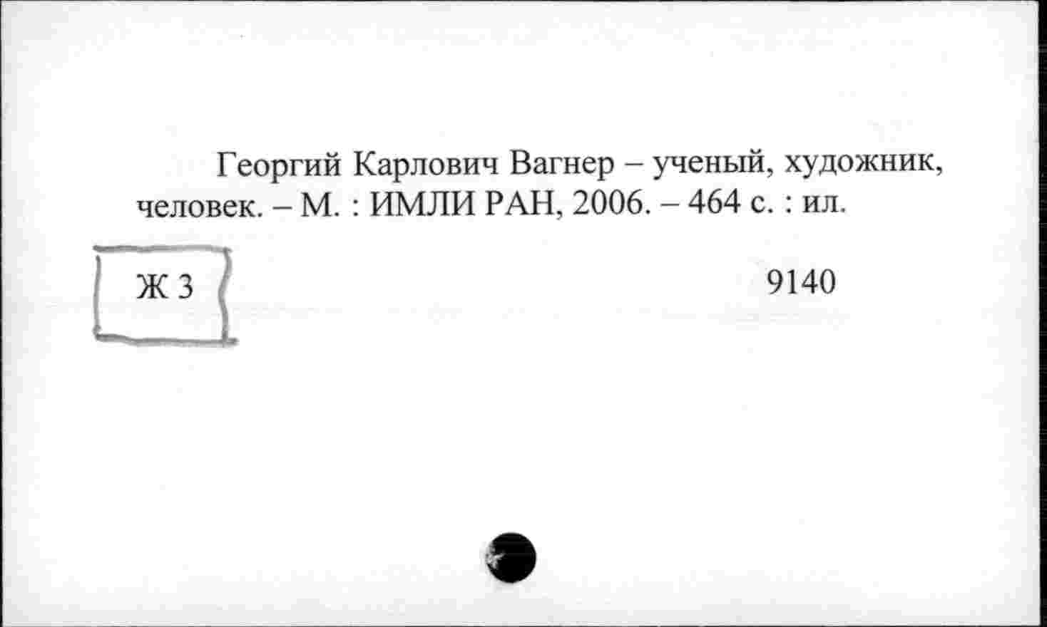 ﻿Георгий Карлович Вагнер - ученый, художник, человек. — М. : ИМЛИ РАН, 2006. — 464 с. : ил.
ЖЗ
9140